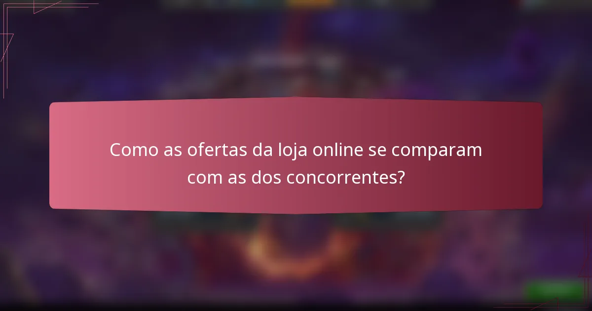 Como as ofertas da loja online se comparam com as dos concorrentes?