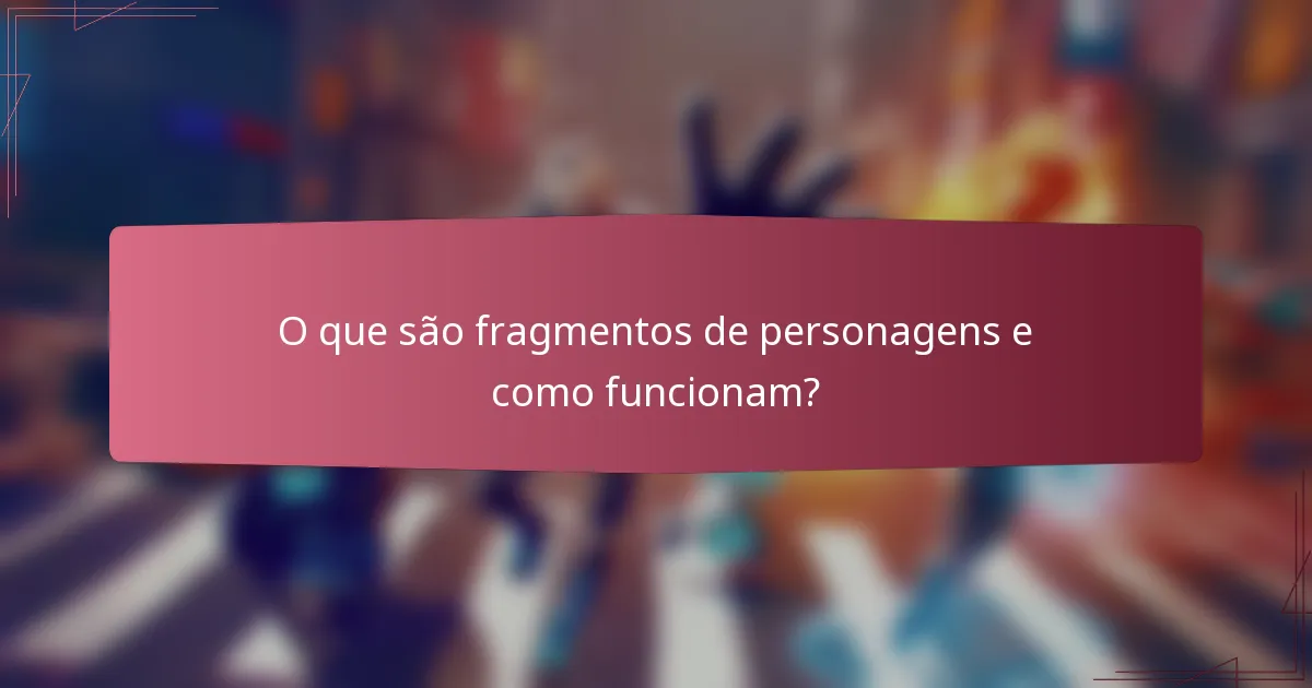 O que são fragmentos de personagens e como funcionam?
