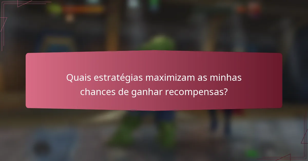 Quais estratégias maximizam as minhas chances de ganhar recompensas?