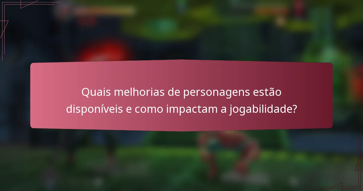 Quais melhorias de personagens estão disponíveis e como impactam a jogabilidade?
