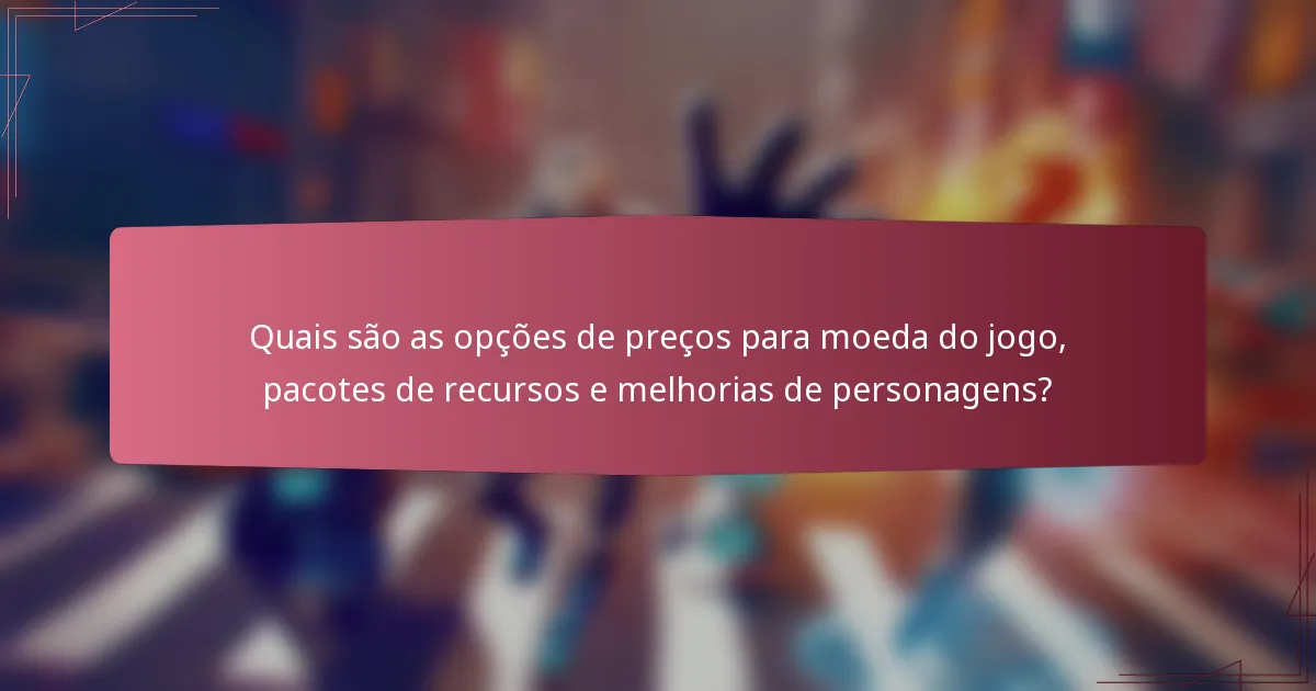 Quais são as opções de preços para moeda do jogo, pacotes de recursos e melhorias de personagens?