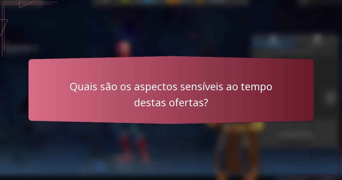 Quais são os aspectos sensíveis ao tempo destas ofertas?