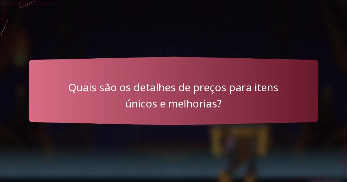 Quais são os detalhes de preços para itens únicos e melhorias?